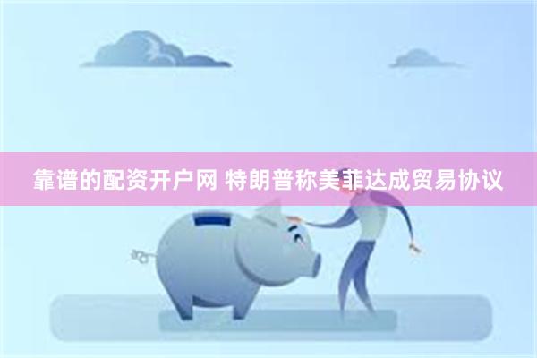 靠谱的配资开户网 特朗普称美菲达成贸易协议