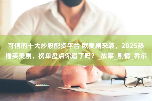可信的十大炒股配资平台 欧美剧来袭，2025热播英美剧，榜单盘点你追了吗？_故事_剧情_乔尔