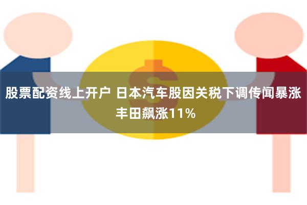 股票配资线上开户 日本汽车股因关税下调传闻暴涨 丰田飙涨11%