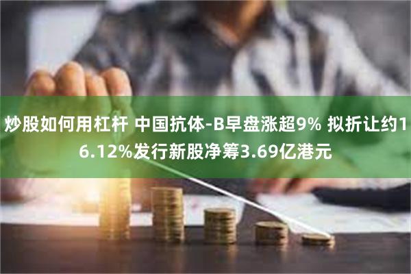 炒股如何用杠杆 中国抗体-B早盘涨超9% 拟折让约16.12%发行新股净筹3.69亿港元