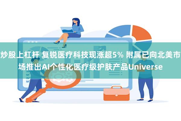 炒股上杠杆 复锐医疗科技现涨超5% 附属已向北美市场推出AI个性化医疗级护肤产品Universe