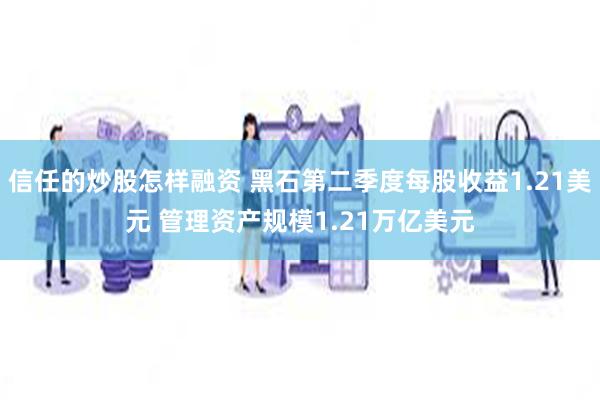信任的炒股怎样融资 黑石第二季度每股收益1.21美元 管理资产规模1.21万亿美元