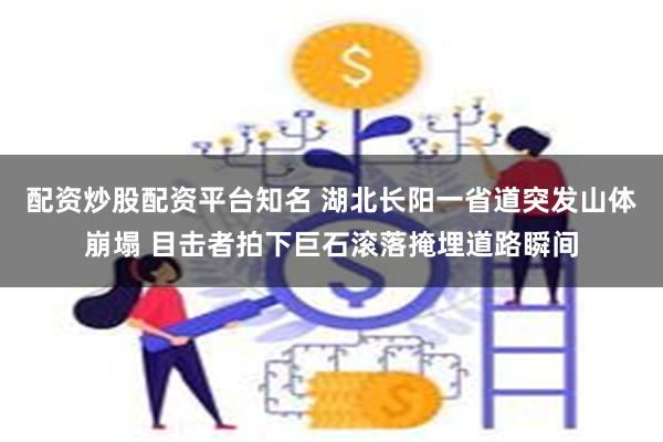 配资炒股配资平台知名 湖北长阳一省道突发山体崩塌 目击者拍下巨石滚落掩埋道路瞬间