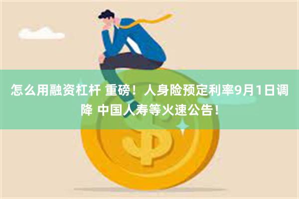 怎么用融资杠杆 重磅！人身险预定利率9月1日调降 中国人寿等火速公告！