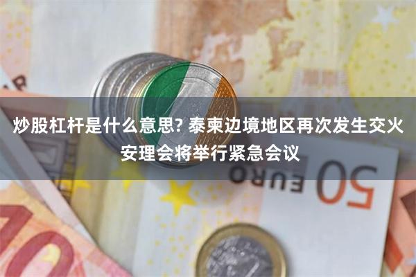 炒股杠杆是什么意思? 泰柬边境地区再次发生交火 安理会将举行紧急会议