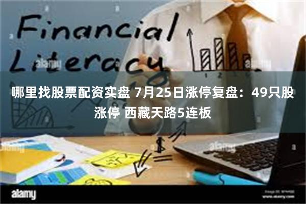 哪里找股票配资实盘 7月25日涨停复盘：49只股涨停 西藏天路5连板