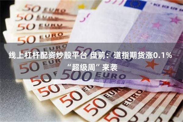 线上杠杆配资炒股平台 盘前：道指期货涨0.1% “超级周”来袭