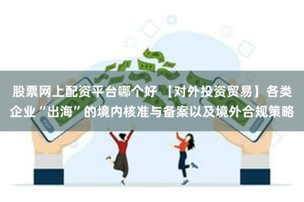 股票网上配资平台哪个好 【对外投资贸易】各类企业“出海”的境内核准与备案以及境外合规策略