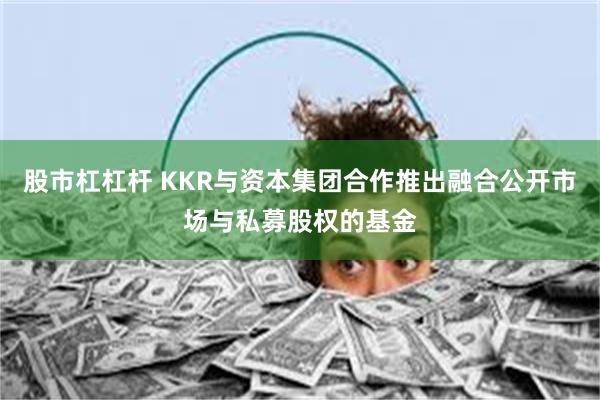 股市杠杠杆 KKR与资本集团合作推出融合公开市场与私募股权的基金