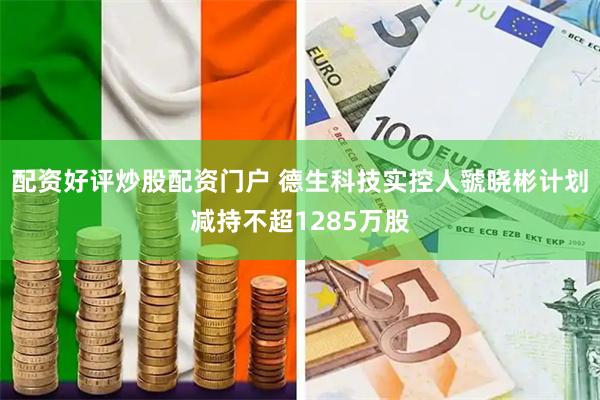 配资好评炒股配资门户 德生科技实控人虢晓彬计划减持不超1285万股