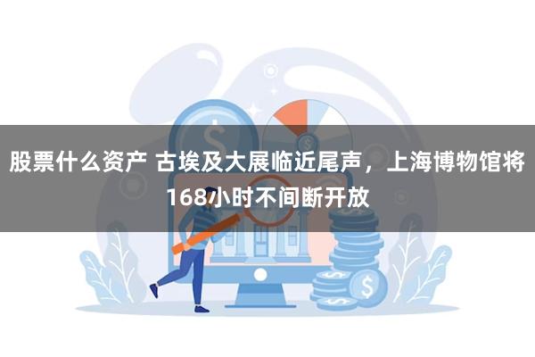 股票什么资产 古埃及大展临近尾声，上海博物馆将168小时不间断开放