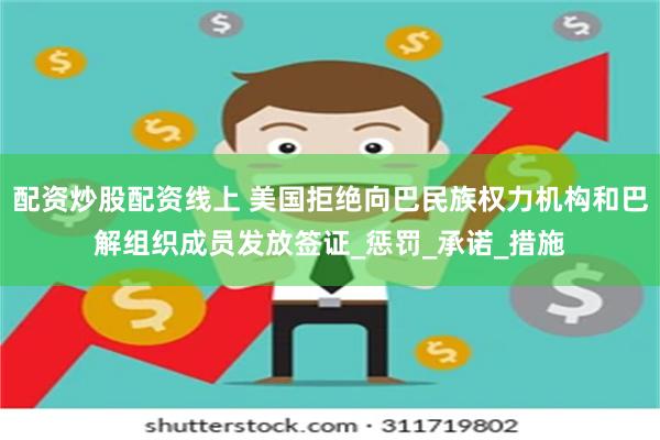 配资炒股配资线上 美国拒绝向巴民族权力机构和巴解组织成员发放签证_惩罚_承诺_措施