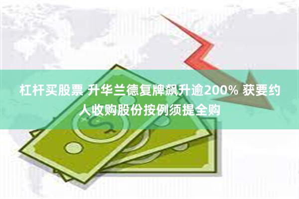 杠杆买股票 升华兰德复牌飙升逾200% 获要约人收购股份按例须提全购