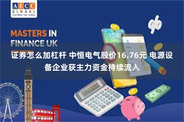 证券怎么加杠杆 中恒电气股价16.76元 电源设备企业获主力资金持续流入