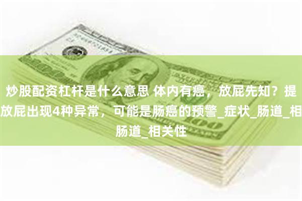 炒股配资杠杆是什么意思 体内有癌，放屁先知？提醒：放屁出现4种异常，可能是肠癌的预警_症状_肠道_相关性
