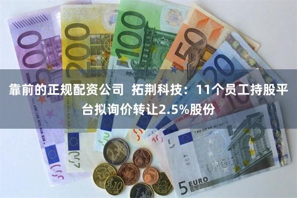 靠前的正规配资公司  拓荆科技：11个员工持股平台拟询价转让2.5%股份