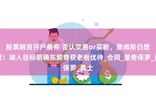 股票融资开户条件 否认交易or买断，詹姆斯仍想争冠！湖人目标明确东契奇获老板优待_合同_里奇保罗_勇士