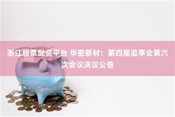 浙江股票配资平台 华密新材：第四届监事会第六次会议决议公告