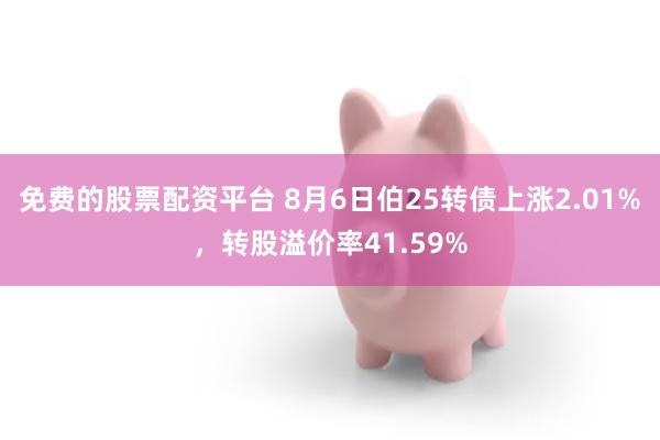 免费的股票配资平台 8月6日伯25转债上涨2.01%，转股溢价率41.59%