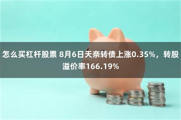 怎么买杠杆股票 8月6日天奈转债上涨0.35%，转股溢价率166.19%