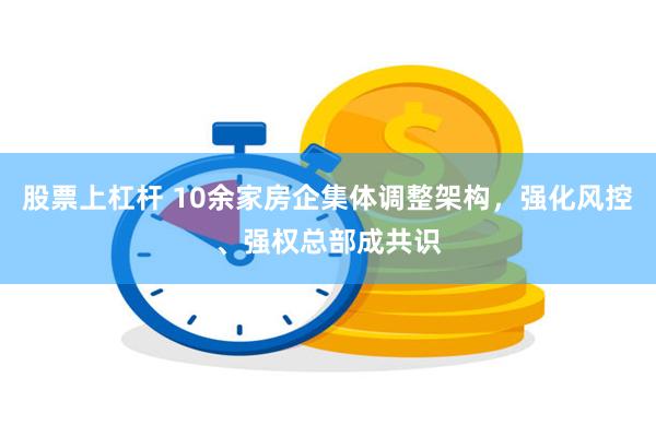 股票上杠杆 10余家房企集体调整架构，强化风控、强权总部成共识
