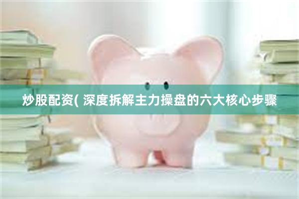 炒股配资( 深度拆解主力操盘的六大核心步骤