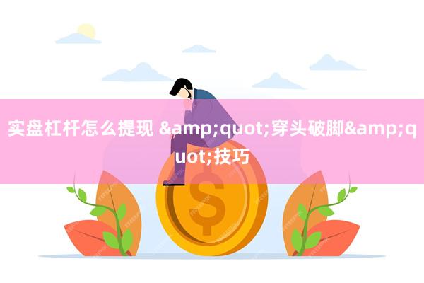 实盘杠杆怎么提现 &quot;穿头破脚&quot;技巧