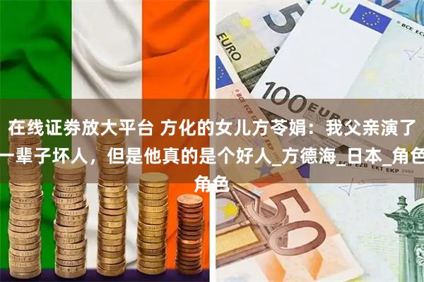 在线证劵放大平台 方化的女儿方苓娟：我父亲演了一辈子坏人，但是他真的是个好人_方德海_日本_角色