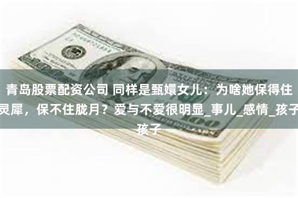 青岛股票配资公司 同样是甄嬛女儿：为啥她保得住灵犀，保不住胧月？爱与不爱很明显_事儿_感情_孩子