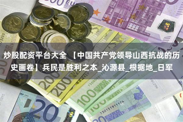 炒股配资平台大全 【中国共产党领导山西抗战的历史画卷】兵民是胜利之本_沁源县_根据地_日军