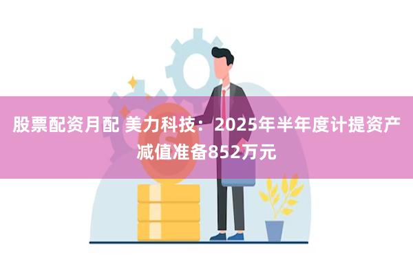 股票配资月配 美力科技：2025年半年度计提资产减值准备852万元