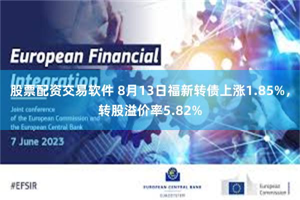 股票配资交易软件 8月13日福新转债上涨1.85%，转股溢价率5.82%