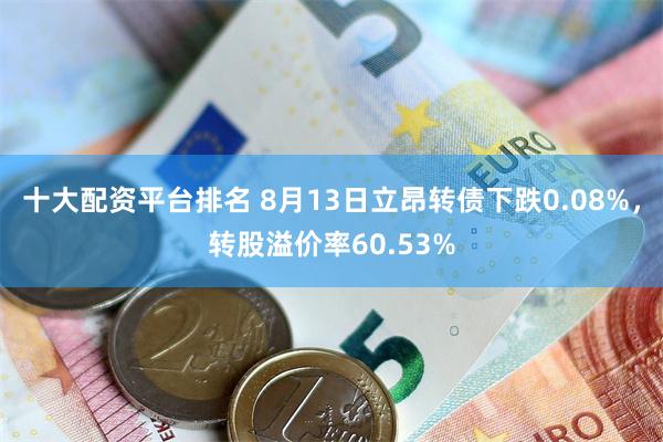 十大配资平台排名 8月13日立昂转债下跌0.08%，转股溢价率60.53%