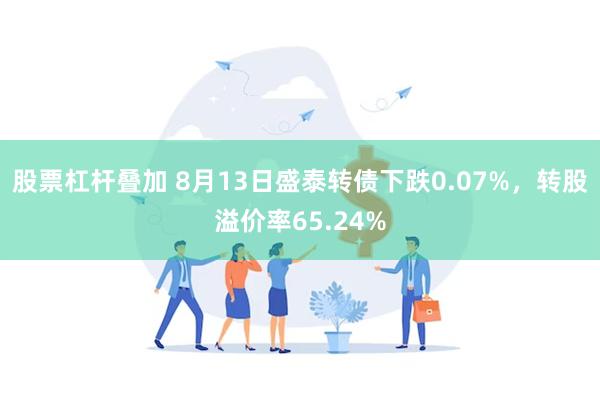 股票杠杆叠加 8月13日盛泰转债下跌0.07%，转股溢价率65.24%
