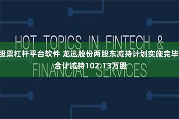 股票杠杆平台软件 龙迅股份两股东减持计划实施完毕, 合计减持102.13万股