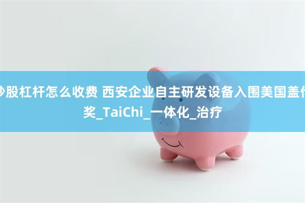 炒股杠杆怎么收费 西安企业自主研发设备入围美国盖伦奖_TaiChi_一体化_治疗