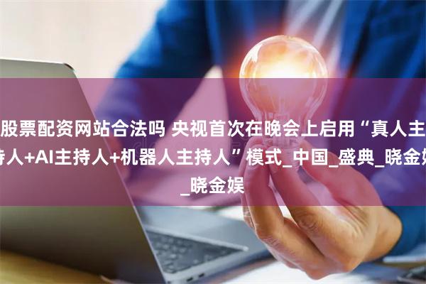 股票配资网站合法吗 央视首次在晚会上启用“真人主持人+AI主持人+机器人主持人”模式_中国_盛典_晓金娱