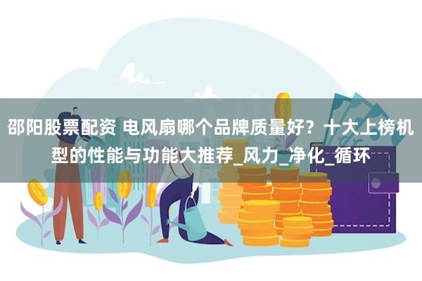 邵阳股票配资 电风扇哪个品牌质量好？十大上榜机型的性能与功能大推荐_风力_净化_循环