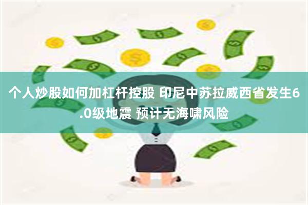 个人炒股如何加杠杆控股 印尼中苏拉威西省发生6.0级地震 预计无海啸风险