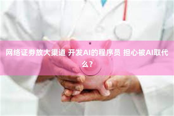 网络证劵放大渠道 开发AI的程序员 担心被AI取代么？