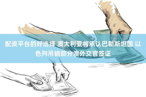 配资平台的好选择 澳大利亚将承认巴勒斯坦国 以色列吊销部分澳外交官签证