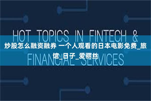 炒股怎么融资融券 一个人观看的日本电影免费_旅馆_日子_爱丽丝