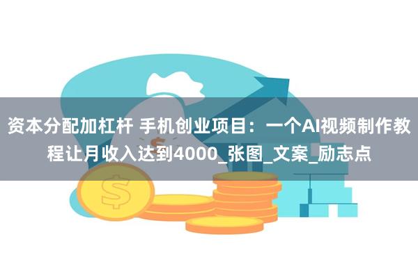 资本分配加杠杆 手机创业项目：一个AI视频制作教程让月收入达到4000_张图_文案_励志点