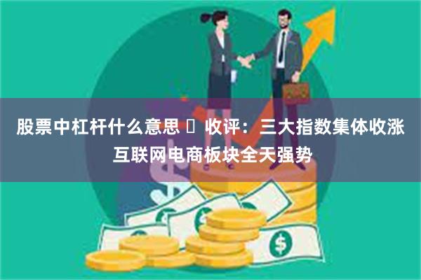 股票中杠杆什么意思 ​收评：三大指数集体收涨 互联网电商板块全天强势