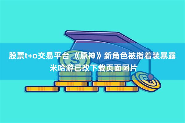 股票t+o交易平台 《原神》新角色被指着装暴露 米哈游已改下载页面图片