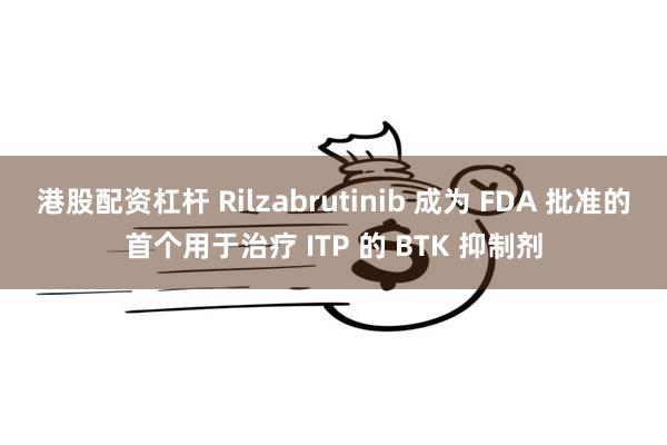 港股配资杠杆 Rilzabrutinib 成为 FDA 批准的首个用于治疗 ITP 的 BTK 抑制剂