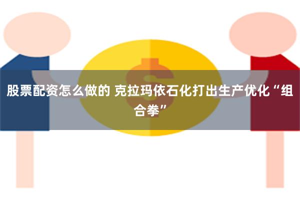 股票配资怎么做的 克拉玛依石化打出生产优化“组合拳”