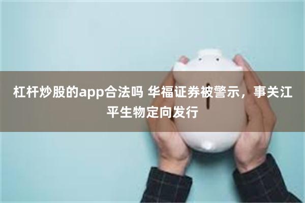 杠杆炒股的app合法吗 华福证券被警示，事关江平生物定向发行