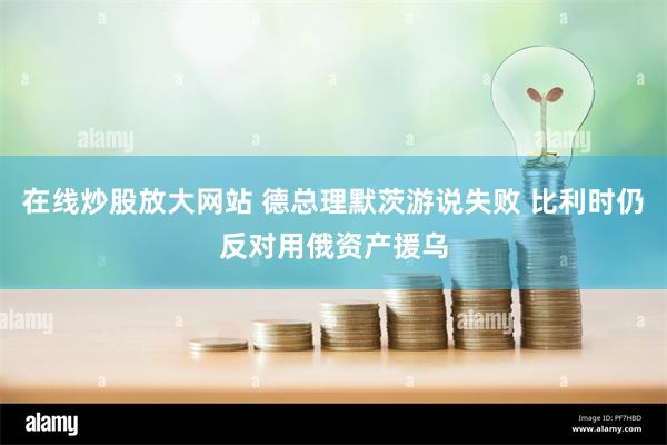 在线炒股放大网站 德总理默茨游说失败 比利时仍反对用俄资产援乌